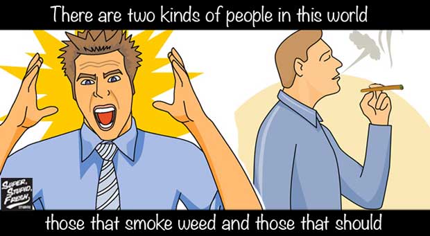 There are two kinds of people in this world, those that smoke weed and those that should.