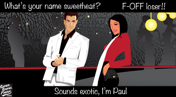 What's your name? F-off Loser. Sounds Exotic, I'm Paul