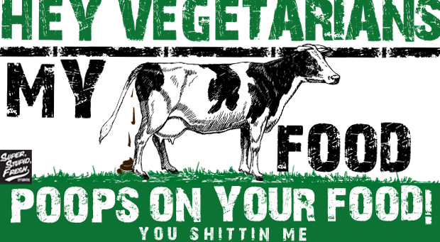 Hey Vegetarians, my food POOPs on your FOOD! You shittin me.